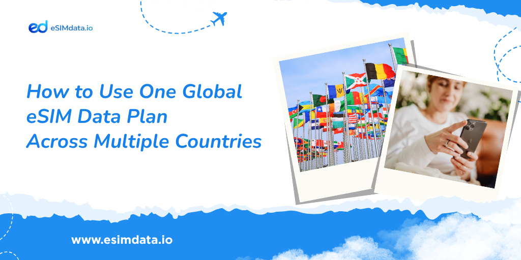 How to Use One Global eSIM Data Plan Across Multiple Countries